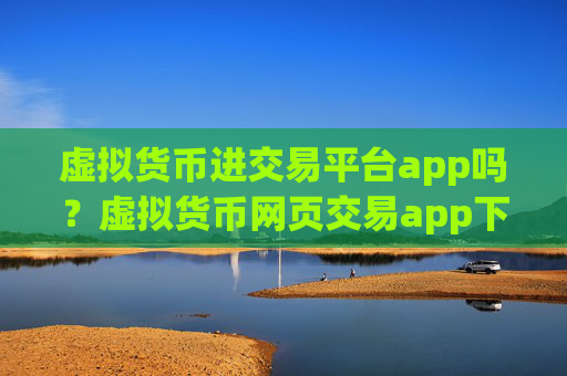虚拟货币进交易平台app吗?虚拟货币网页交易app下载
