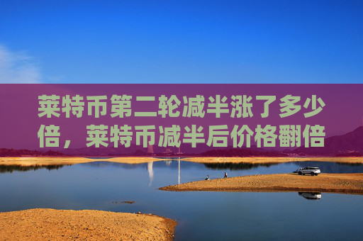 莱特币第二轮减半涨了多少倍，莱特币减半后价格翻倍分析