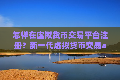 怎样在虚拟货币交易平台注册？新一代虚拟货币交易app下载
