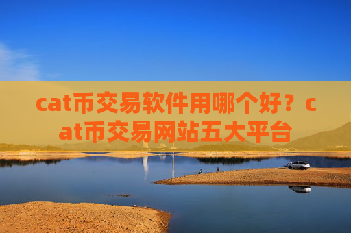 cat币交易软件用哪个好?cat币交易网站五大平台
