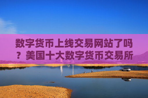 数字货币上线交易网站了吗？美国十大数字货币交易所