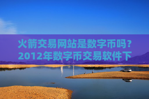 火箭交易网站是数字币吗?2012年数字币交易软件下载