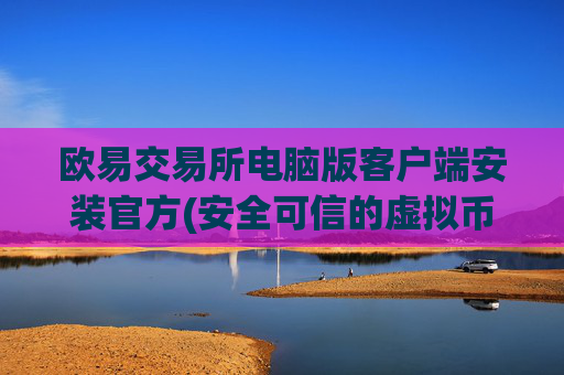 欧易交易所电脑版客户端安装官方(安全可信的虚拟币客户端)