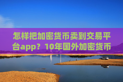 怎样把加密货币卖到交易平台app？10年国外加密货币交易app