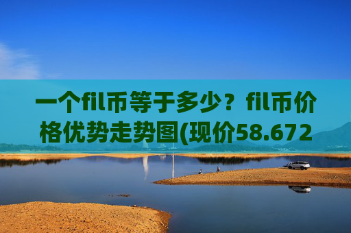 一个fil币等于多少?fil币价格优势走势图(现价58.6721元)