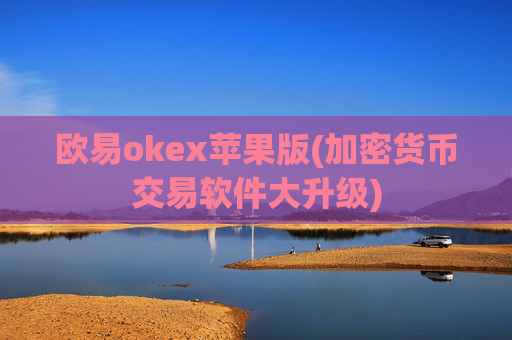 欧易okex苹果版(加密货币交易软件大升级)