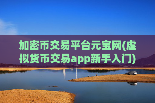 加密币交易平台元宝网(虚拟货币交易app新手入门)