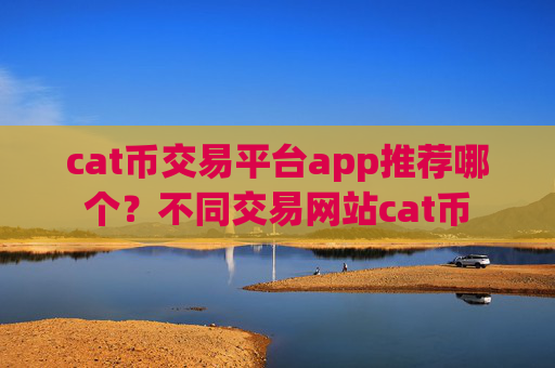 cat币交易平台app推荐哪个？不同交易网站cat币