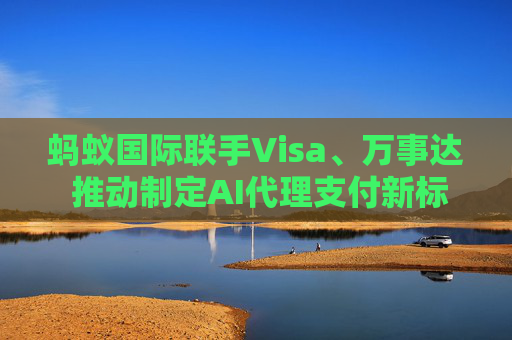 蚂蚁国际联手Visa、万事达 推动制定AI代理支付新标准