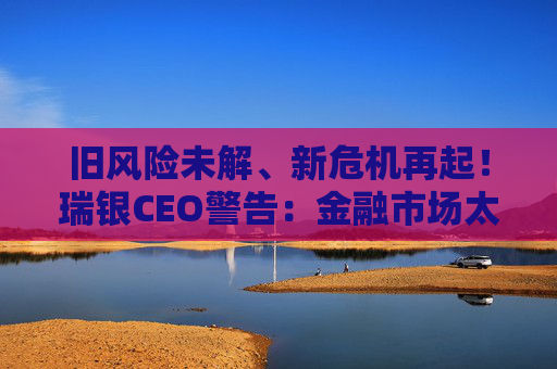 旧风险未解、新危机再起！瑞银CEO警告：金融市场太过自满了