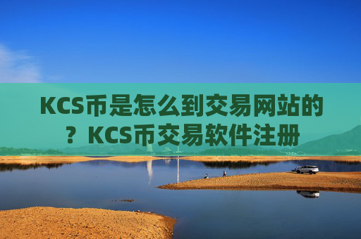 KCS币是怎么到交易网站的?KCS币交易软件注册