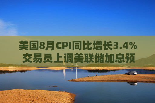 美国8月CPI同比增长3.4% 交易员上调美联储加息预期