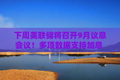 下周美联储将召开9月议息会议!多项数据支持加息 多家投行开始转向