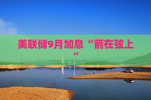 美联储9月加息“箭在弦上”