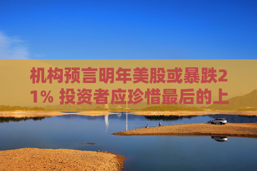 机构预言明年美股或暴跌21% 投资者应珍惜最后的上涨时期