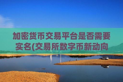 加密货币交易平台是否需要实名(交易所数字币新动向)
