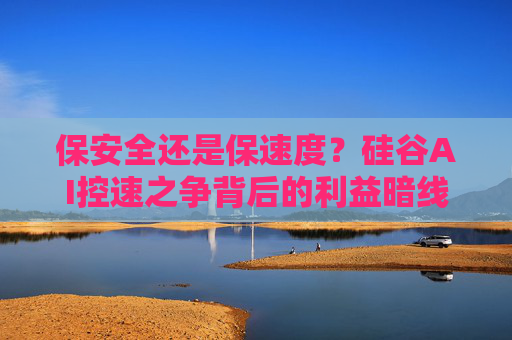 保安全还是保速度?硅谷AI控速之争背后的利益暗线