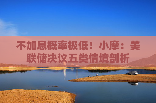 不加息概率极低！小摩：美联储决议五类情境剖析