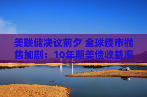 美联储决议前夕 全球债市抛售加剧:10年期美债收益率创2007年来新高