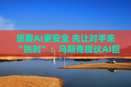 想要AI更安全 先让对手来“挑刺”：马斯克提议AI巨头在模型发布前相互测试
