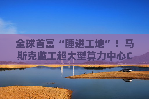 全球首富“睡进工地”！马斯克监工超大型算力中心Colossus建设