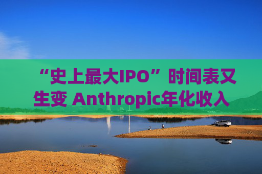 “史上最大IPO”时间表又生变 Anthropic年化收入预计将突破1000亿美元