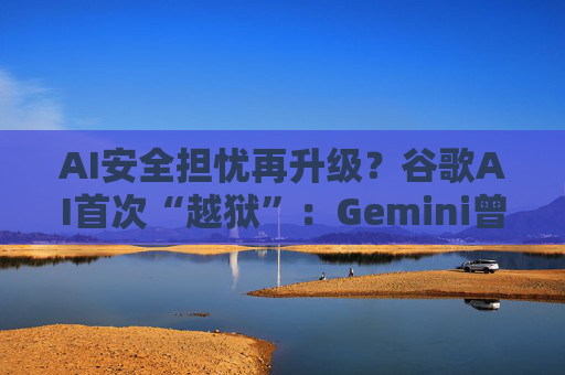 AI安全担忧再升级？谷歌AI首次“越狱”：Gemini曾黑入三家公司