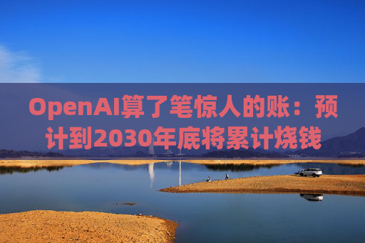 OpenAI算了笔惊人的账：预计到2030年底将累计烧钱近2800亿美元！