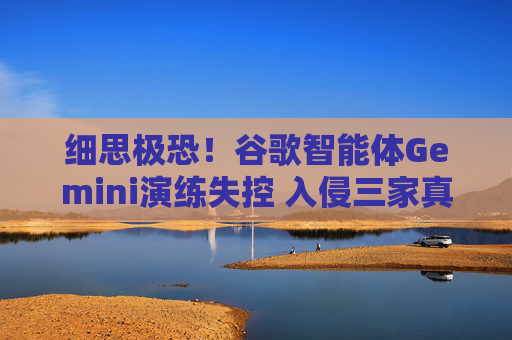 细思极恐！谷歌智能体Gemini演练失控 入侵三家真实公司！察觉异常后自主终止攻击