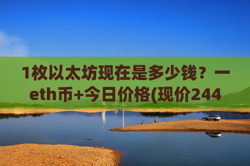1枚以太坊现在是多少钱?一eth币+今日价格(现价24407.14元)