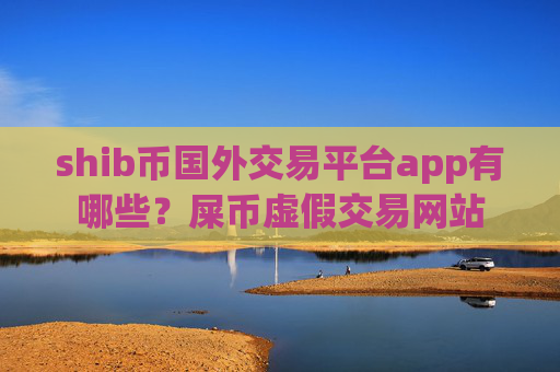 shib币国外交易平台app有哪些?屎币虚假交易网站