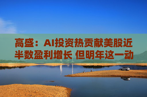 高盛：AI投资热贡献美股近半数盈利增长 但明年这一动力将逐渐消失