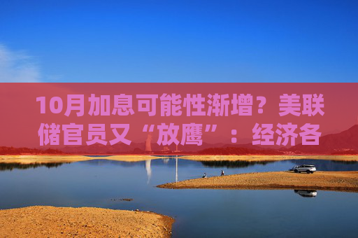 10月加息可能性渐增？美联储官员又“放鹰”：经济各方面通胀仍过高
