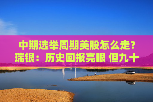 中期选举周期美股怎么走？瑞银：历史回报亮眼 但九十月波动剧烈