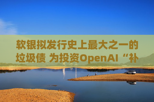 软银拟发行史上最大之一的垃圾债 为投资OpenAI“补充弹药库”