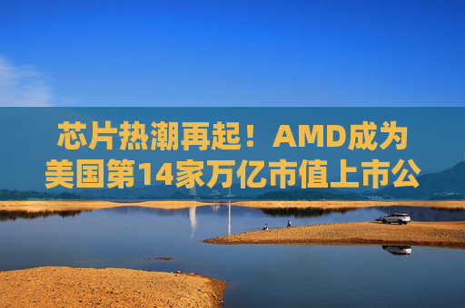 芯片热潮再起！AMD成为美国第14家万亿市值上市公司