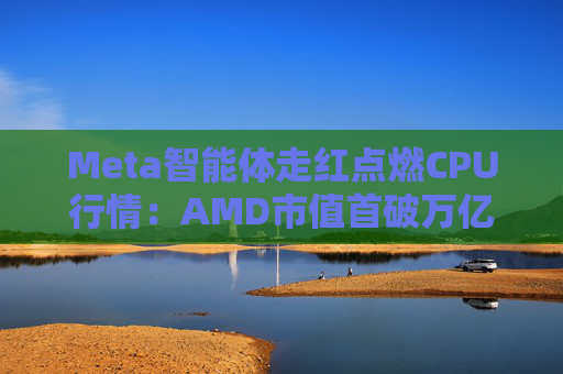 Meta智能体走红点燃CPU行情：AMD市值首破万亿美元 市场增量有多大？