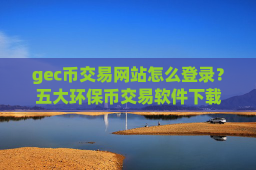 gec币交易网站怎么登录?五大环保币交易软件下载