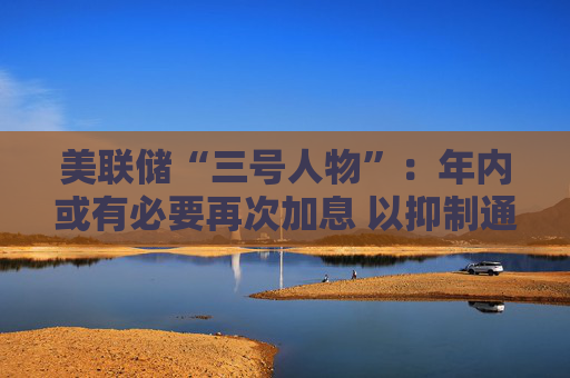 美联储“三号人物”：年内或有必要再次加息 以抑制通胀