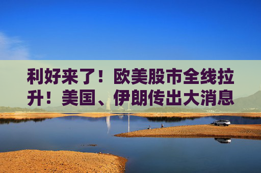 利好来了！欧美股市全线拉升！美国、伊朗传出大消息