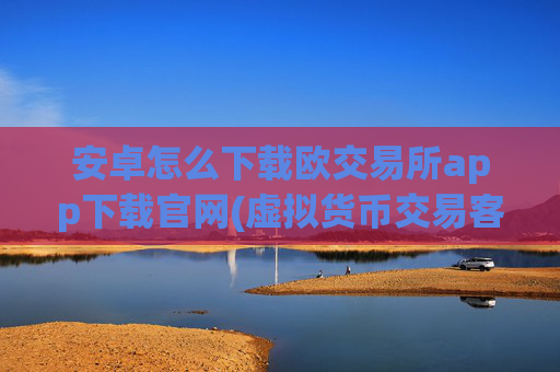 安卓怎么下载欧交易所app下载官网(虚拟货币交易客户端功能评测)