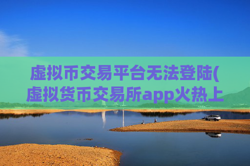 虚拟币交易平台无法登陆(虚拟货币交易所app火热上线)