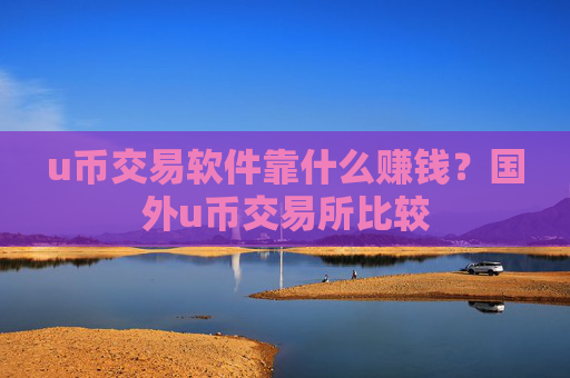 u币交易软件靠什么赚钱?国外u币交易所比较