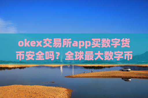 okex交易所app买数字货币安全吗?全球最大数字币交易平台app