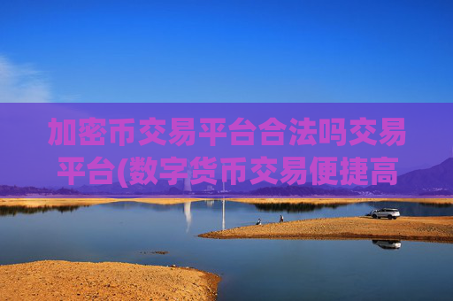 加密币交易平台合法吗交易平台(数字货币交易便捷高效)