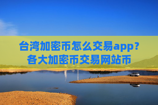 台湾加密币怎么交易app？各大加密币交易网站币