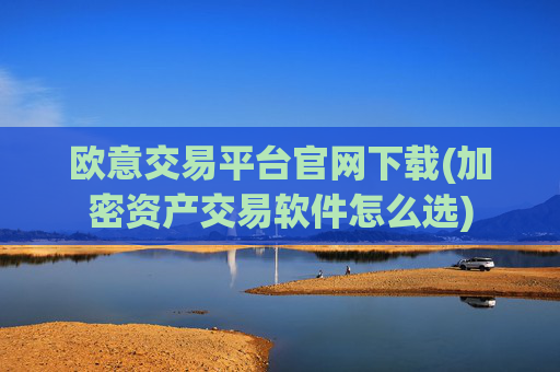 欧意交易平台官网下载(加密资产交易软件怎么选)