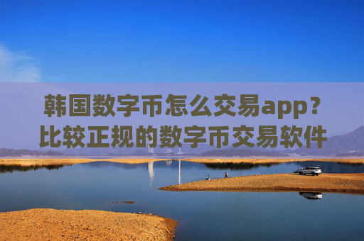 韩国数字币怎么交易app?比较正规的数字币交易软件