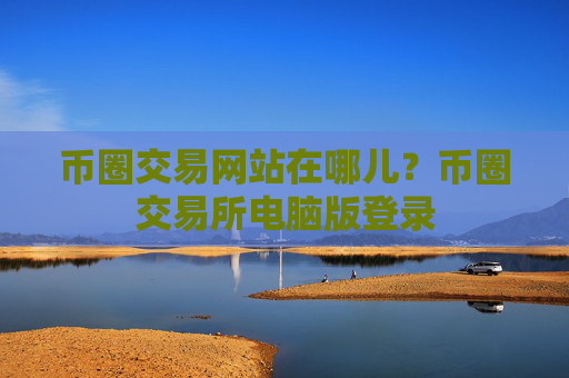币圈交易网站在哪儿?币圈交易所电脑版登录