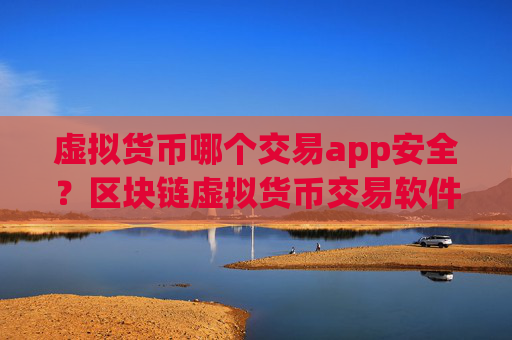 虚拟货币哪个交易app安全？区块链虚拟货币交易软件下载